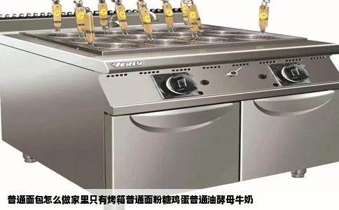 普通面包怎么做家里只有烤箱普通面粉糖鸡蛋普通油酵母牛奶