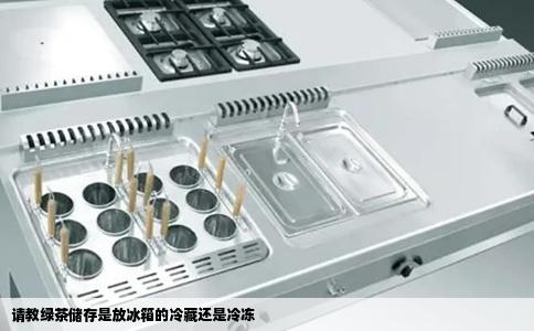 请教绿茶储存是放冰箱的冷藏还是冷冻