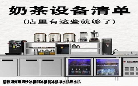请教如何选购沙冰机刨冰机制冰机净水机热水机