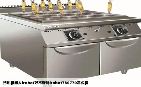 扫地机器人irobot好不好吗irobot780770怎么样