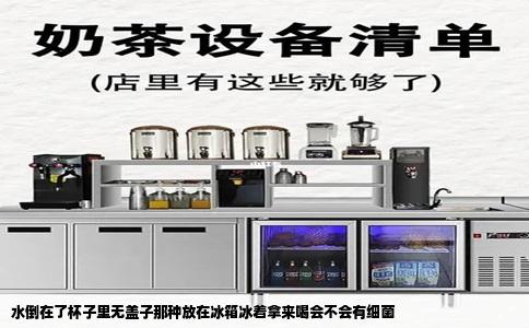 水倒在了杯子里无盖子那种放在冰箱冰着拿来喝会不会有细菌