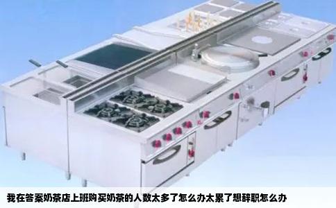 我在答案奶茶店上班购买奶茶的人数太多了怎么办太累了想辞职怎么办